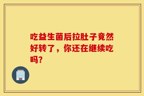 吃益生菌后拉肚子竟然好转了，你还在继续吃吗？