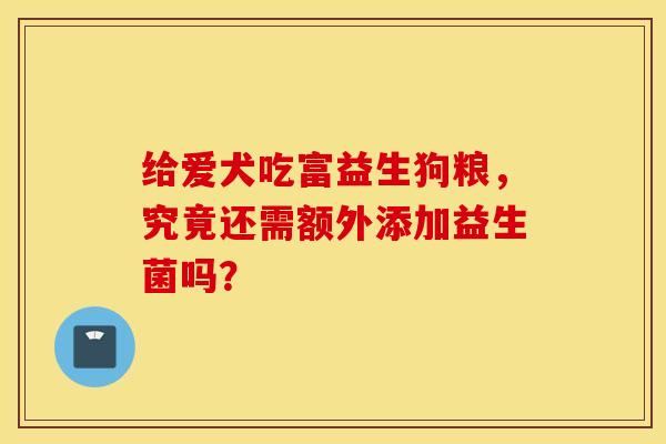 给爱犬吃富益生狗粮，究竟还需额外添加益生菌吗？