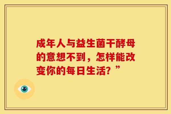 成年人与益生菌干酵母的意想不到,怎样能改变你的每日生活?” 成年人与益生菌干酵母的意想不到,怎样能改变你的每日生活?”