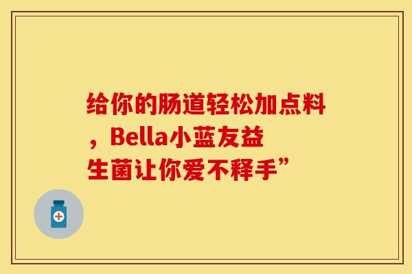给你的肠道轻松加点料，Bella小蓝友益生菌让你爱不释手”