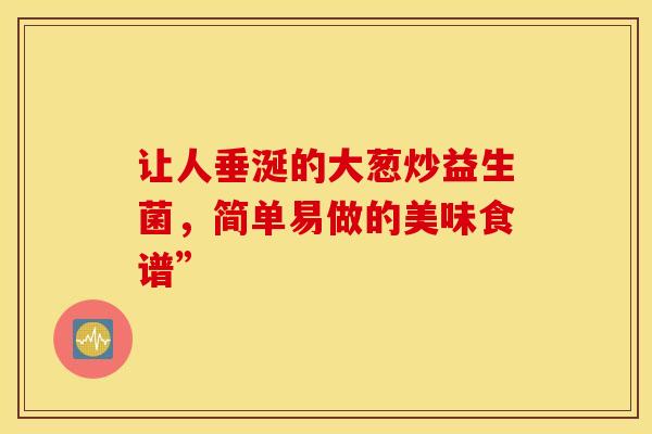 让人垂涎的大葱炒益生菌,简单易做的美味食谱” 让人垂涎的大葱炒益生菌,简单易做的美味食谱”
