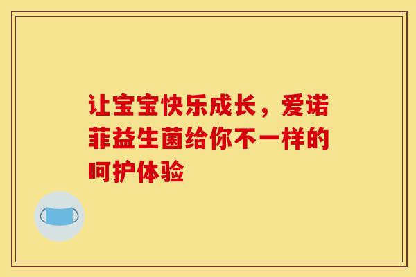 让宝宝快乐成长,爱诺菲益生菌给你不一样的呵护体验 让宝宝快乐成长,爱诺菲益生菌给你不一样的呵护体验