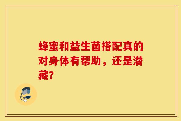 蜂蜜和益生菌搭配真的对身体有帮助，还是潜藏？