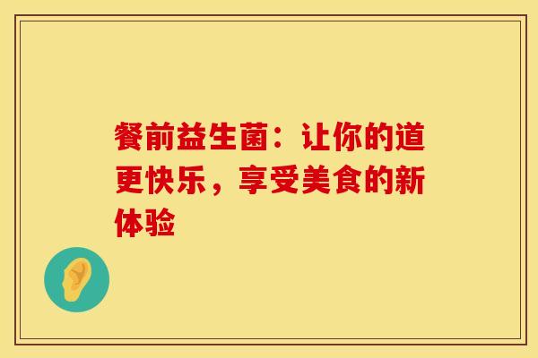餐前益生菌:让你的道更快乐,享受美食的新体验 餐前益生菌:让你的道更快乐,享受美食的新体验