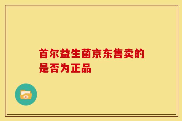 首尔益生菌京东售卖的是否为正品
