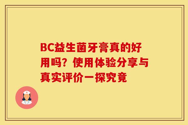 BC益生菌牙膏真的好用吗？使用体验分享与真实评价一探究竟