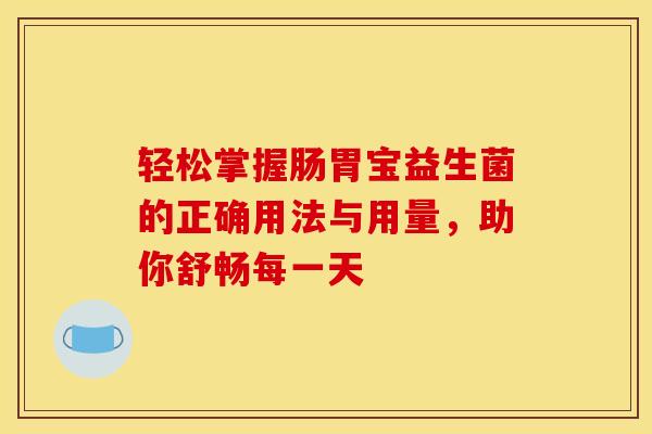 轻松掌握肠胃宝益生菌的正确用法与用量，助你舒畅每一天