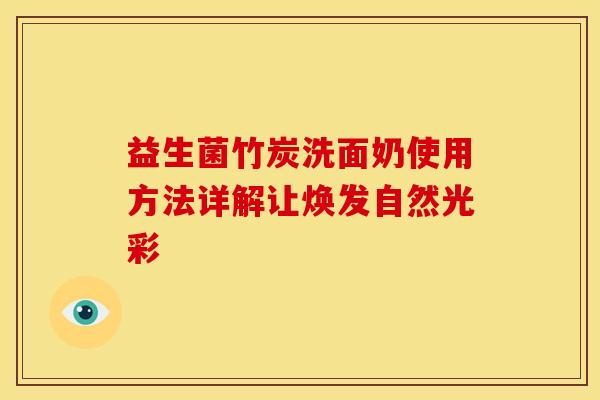 益生菌竹炭洗面奶使用方法详解让焕发自然光彩