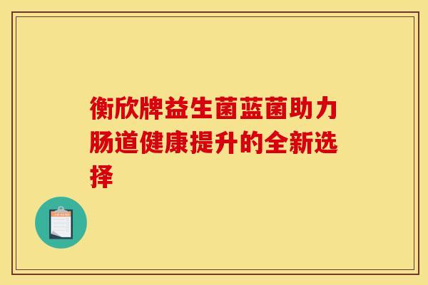 衡欣牌益生菌蓝菌助力肠道健康提升的全新选择