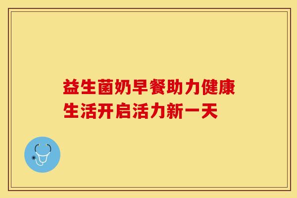 益生菌奶早餐助力健康生活开启活力新一天