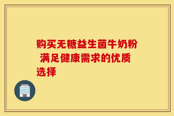 购买无糖益生菌牛奶粉 满足健康需求的优质选择