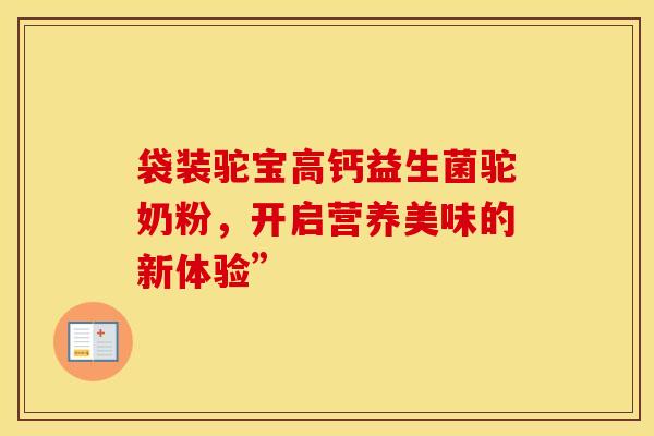 袋装驼宝高钙益生菌驼奶粉,开启营养美味的新体验” 袋装驼宝高钙益生菌驼奶粉,开启营养美味的新体验”