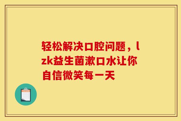 轻松解决口腔问题，lzk益生菌漱口水让你自信微笑每一天